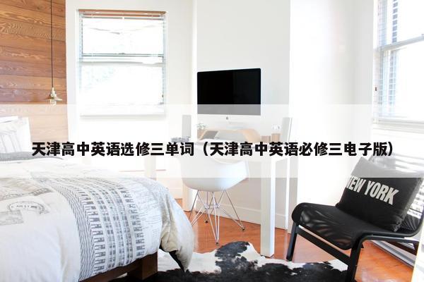 天津高中英语选修三单词（天津高中英语必修三电子版）