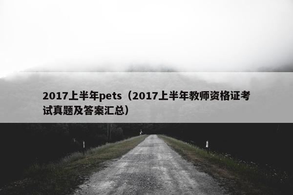 2017上半年pets（2017上半年教师资格证考试真题及答案汇总）