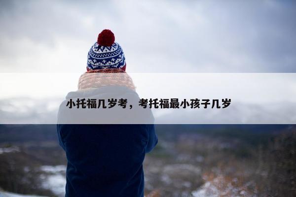 小托福几岁考，考托福最小孩子几岁