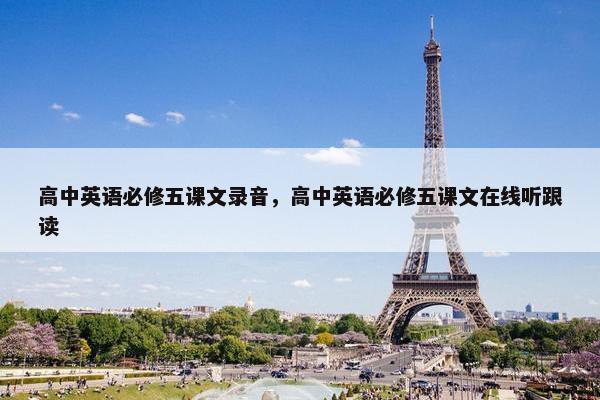 高中英语必修五课文录音，高中英语必修五课文在线听跟读