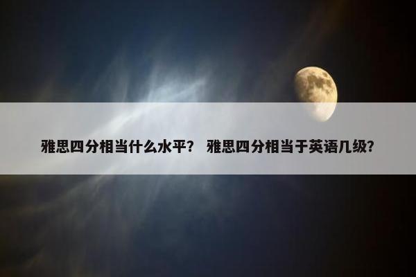 雅思四分相当什么水平？ 雅思四分相当于英语几级？