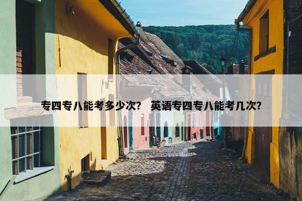 专四专八能考多少次？ 英语专四专八能考几次？