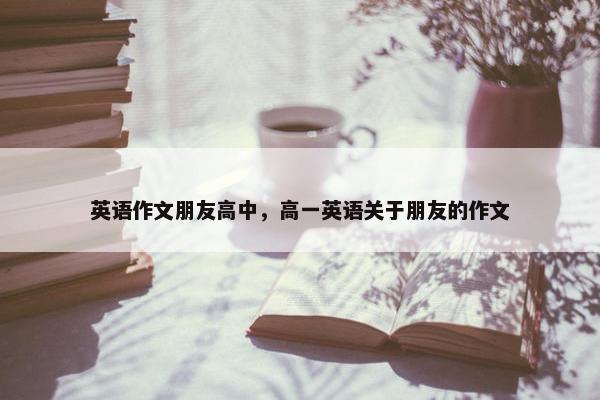 英语作文朋友高中，高一英语关于朋友的作文