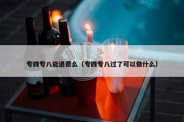 专四专八能退费么（专四专八过了可以做什么）