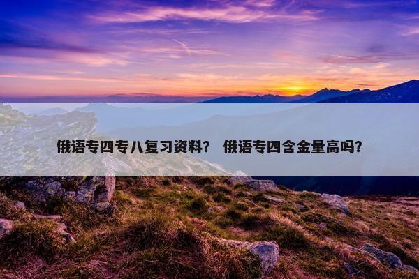 俄语专四专八复习资料？ 俄语专四含金量高吗？