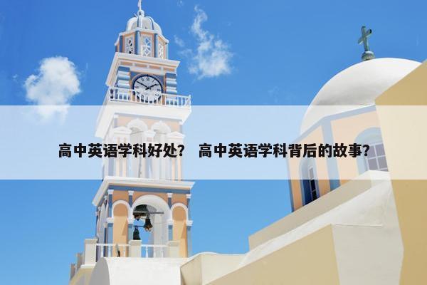 高中英语学科好处？ 高中英语学科背后的故事？