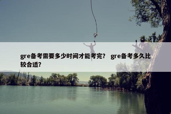 gre备考需要多少时间才能考完？ gre备考多久比较合适？