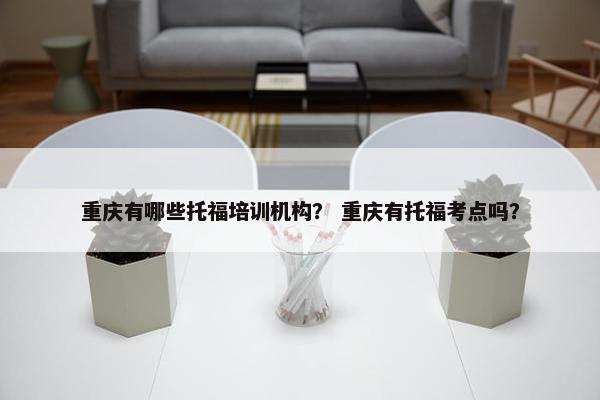 重庆有哪些托福培训机构？ 重庆有托福考点吗？