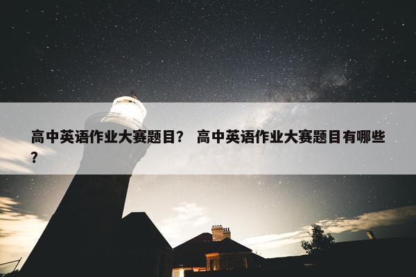 高中英语作业大赛题目？ 高中英语作业大赛题目有哪些？