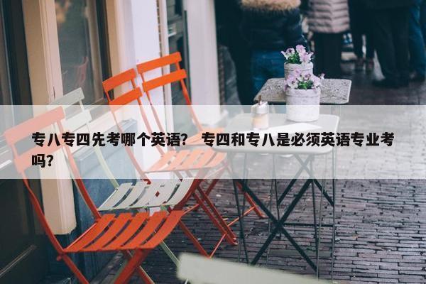 专八专四先考哪个英语？ 专四和专八是必须英语专业考吗？