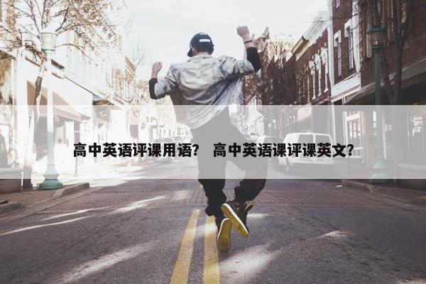 高中英语评课用语？ 高中英语课评课英文？