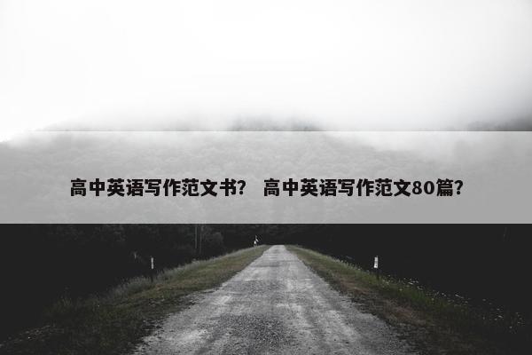高中英语写作范文书？ 高中英语写作范文80篇？