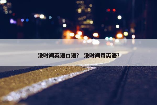 没时间英语口语？ 没时间用英语？