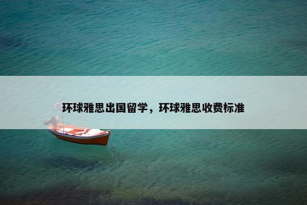环球雅思出国留学，环球雅思收费标准