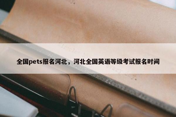 全国pets报名河北，河北全国英语等级考试报名时间