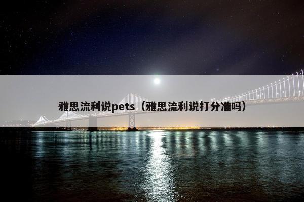 雅思流利说pets（雅思流利说打分准吗）