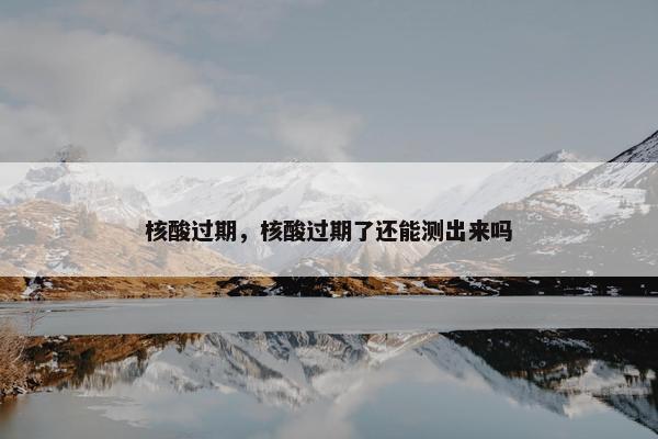 核酸过期，核酸过期了还能测出来吗