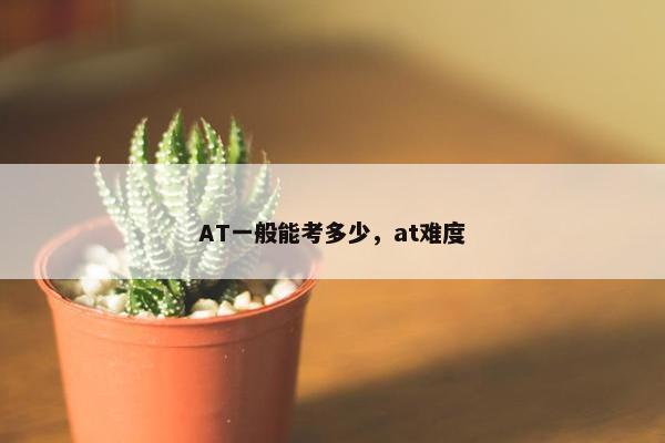 AT一般能考多少，at难度