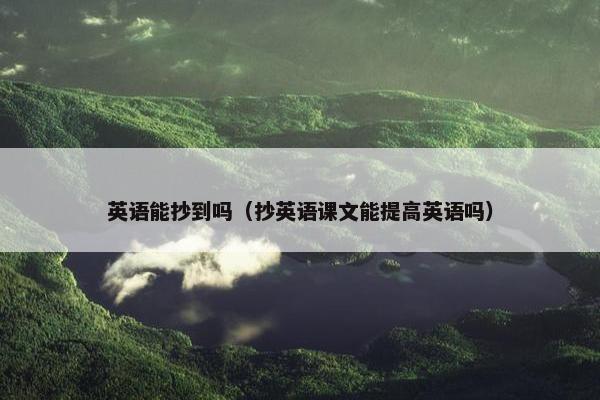 英语能抄到吗（抄英语课文能提高英语吗）