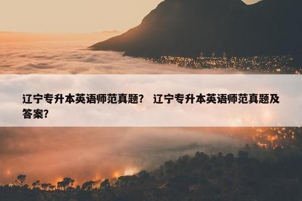 辽宁专升本英语师范真题？ 辽宁专升本英语师范真题及答案？