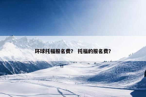 环球托福报名费？ 托福的报名费？