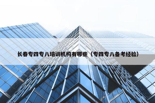 长春专四专八培训机构有哪些（专四专八备考经验）