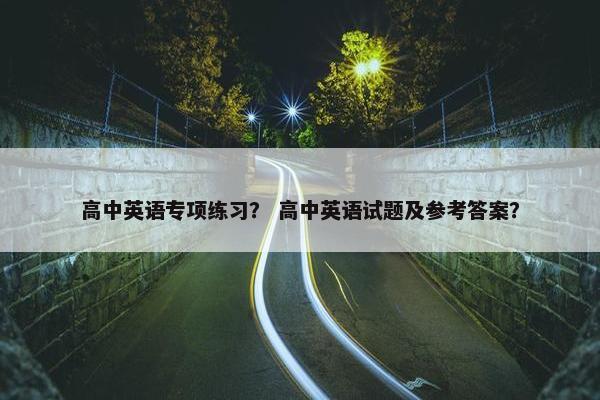 高中英语专项练习？ 高中英语试题及参考答案？