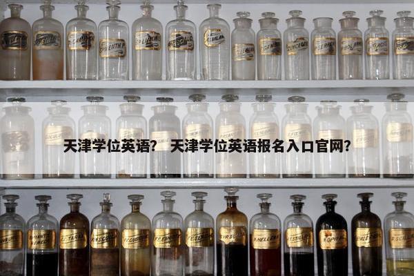 天津学位英语？ 天津学位英语报名入口官网？