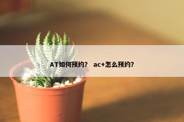 AT如何预约？ ac+怎么预约？