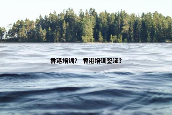 香港培训？ 香港培训签证？