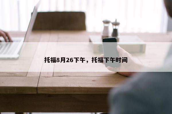 托福8月26下午，托福下午时间