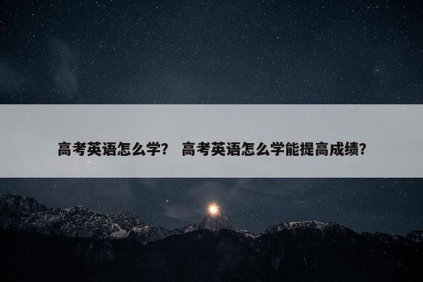 高考英语怎么学？ 高考英语怎么学能提高成绩？