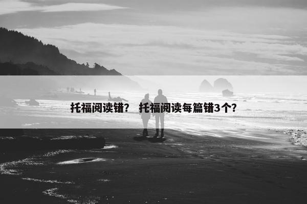 托福阅读错？ 托福阅读每篇错3个？