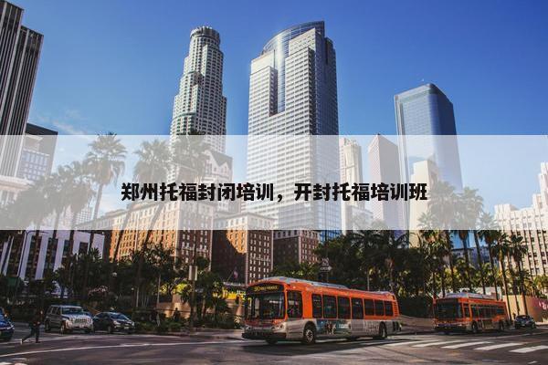 郑州托福封闭培训，开封托福培训班
