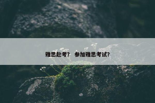 雅思赴考？ 参加雅思考试？