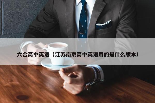 六合高中英语（江苏南京高中英语用的是什么版本）