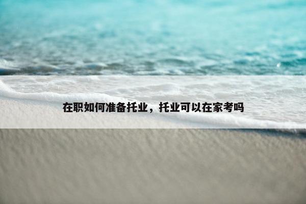 在职如何准备托业，托业可以在家考吗