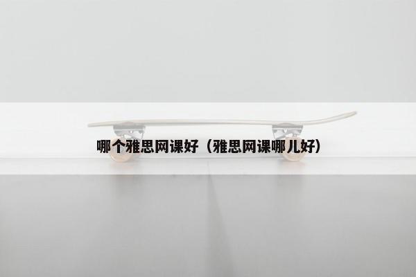 哪个雅思网课好（雅思网课哪儿好）