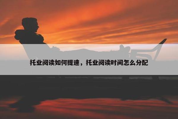 托业阅读如何提速，托业阅读时间怎么分配