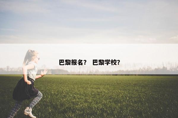 巴黎报名？ 巴黎学校？