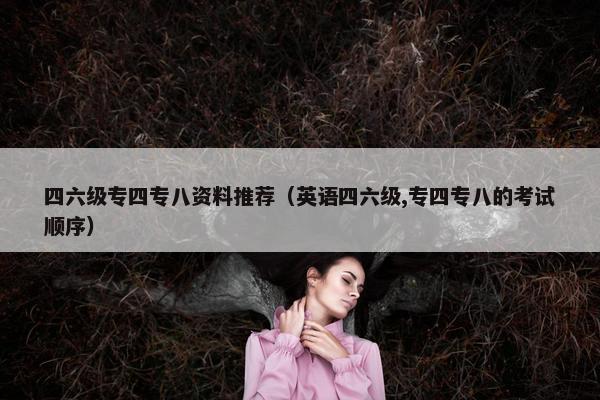 四六级专四专八资料推荐（英语四六级,专四专八的考试顺序）
