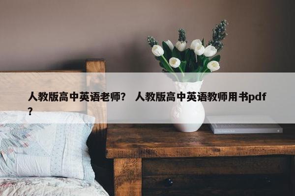 人教版高中英语老师？ 人教版高中英语教师用书pdf？