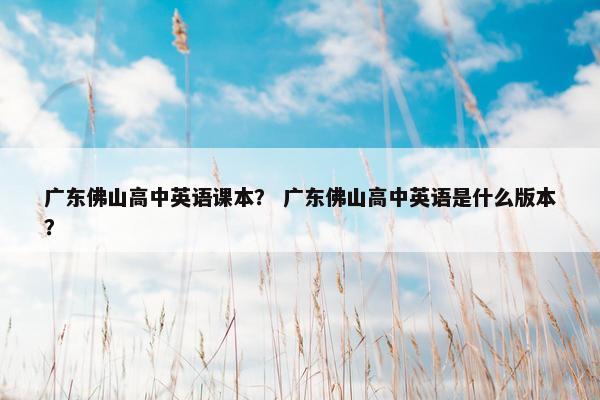 广东佛山高中英语课本？ 广东佛山高中英语是什么版本？