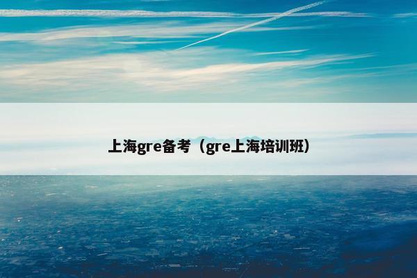 上海gre备考（gre上海培训班）