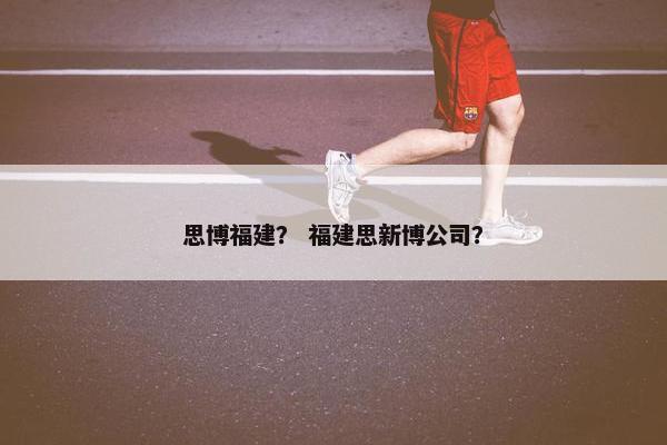 思博福建？ 福建思新博公司？