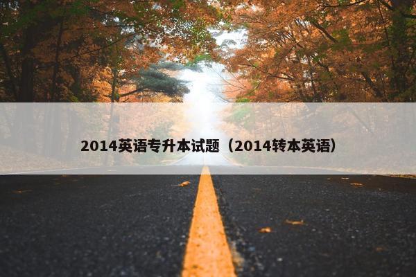 2014英语专升本试题（2014转本英语）