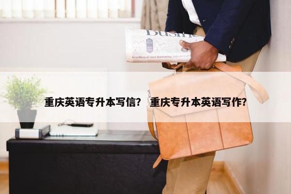 重庆英语专升本写信？ 重庆专升本英语写作？