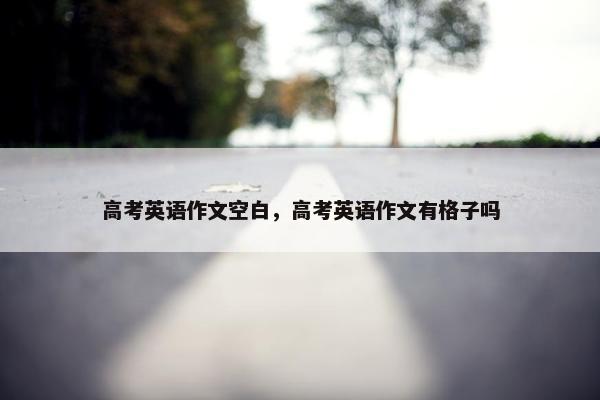 高考英语作文空白，高考英语作文有格子吗