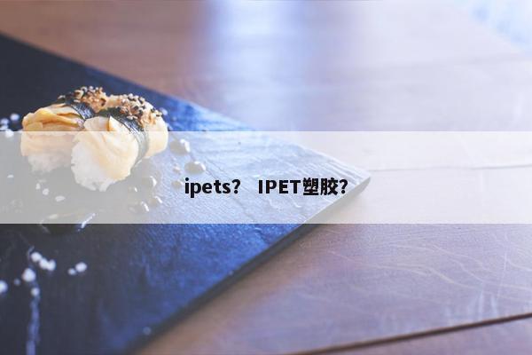 ipets？ IPET塑胶？