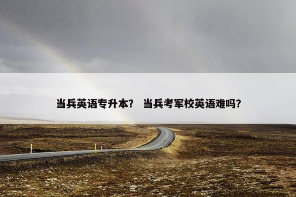 当兵英语专升本？ 当兵考军校英语难吗？